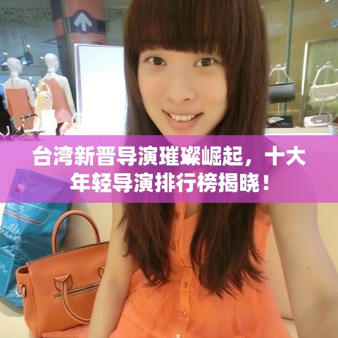 台湾新晋导演璀璨崛起，十大年轻导演排行榜揭晓！