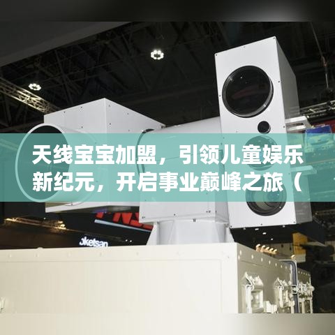 天线宝宝加盟，引领儿童娱乐新纪元，开启事业巅峰之旅（百度收录标准）
