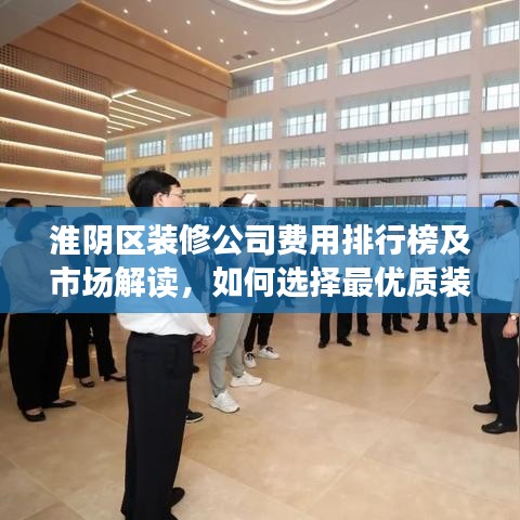 淮阴区装修公司费用排行榜及市场解读，如何选择最优质装修方案