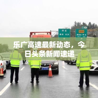 乐广高速最新动态，今日头条新闻速递