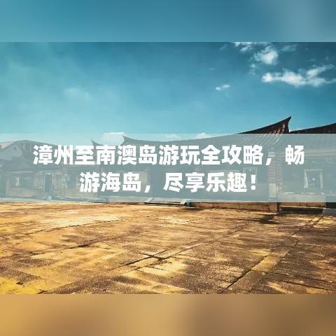 漳州至南澳岛游玩全攻略，畅游海岛，尽享乐趣！