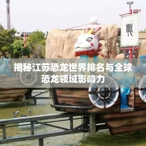 揭秘江苏恐龙世界排名与全球恐龙领域影响力