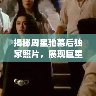 揭秘周星驰幕后独家照片，展现巨星无尽魅力