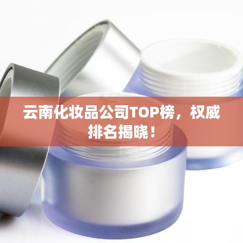 云南化妆品公司TOP榜，权威排名揭晓！