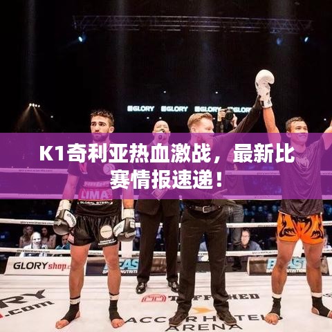 K1奇利亚热血激战，最新比赛情报速递！