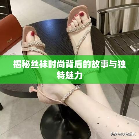 揭秘丝袜时尚背后的故事与独特魅力