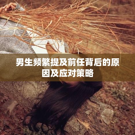 男生频繁提及前任背后的原因及应对策略