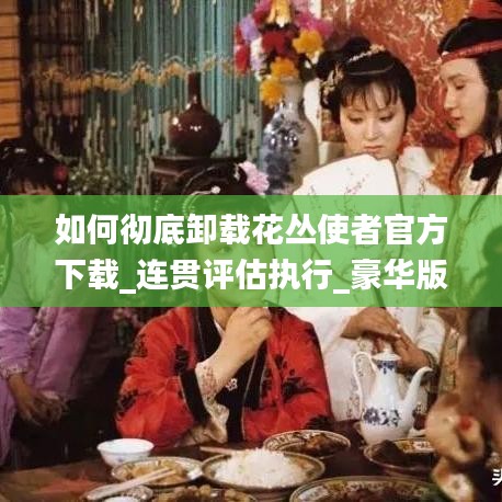 如何彻底卸载花丛使者官方下载_连贯评估执行_豪华版_v7.434并清理所有残留文件和注册表