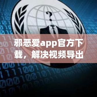 邪恶爱app官方下载，解决视频导出失败报错0x103故障排除指南